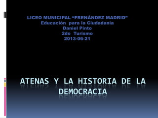 ATENAS Y LA HISTORIA DE LA
DEMOCRACIA
LICEO MUNICIPAL “FRENÁNDEZ MADRID”
Educación para la Ciudadanía
Daniel Pinto
2do Turismo
2013-06-21
 