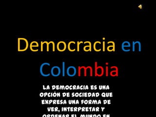 Democracia en
  Colombia
   La democracia es una
  opción de sociedad que
  expresa una forma de
    ver, interpretar y
 