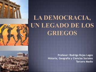 La Democracia, un legado de los griegos Profesor: Rodrigo Rojas Lagos  Historia, Geografía y Ciencias Sociales Tercero Medio 