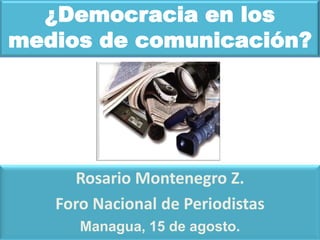 ¿Democracia en los
medios de comunicación?




     Rosario Montenegro Z.
   Foro Nacional de Periodistas
      Managua, 15 de agosto.
 