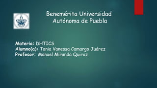 Benemérita Universidad
Autónoma de Puebla
Materia: DHTICS
Alumno(a): Tania Vanessa Camargo Juárez
Profesor: Manuel Miranda Quiroz
 