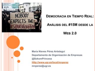 Democracia en Tiempo Real: Análisis del #15M desde la Web 2.0 María Nieves Pérez Aróstegui Departamento de Organización de Empresas @SokomPrincess Http://www.ugr.es/local/mnperez mnperez@ugr.es 