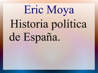Eric Moya
Historia política
de España.
 