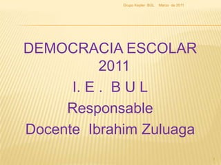 DEMOCRACIA ESCOLAR 2011  I. E .  B U L Responsable Docente  Ibrahim Zuluaga Marzo  de 2011 1 Grupo Kepler  BUL 