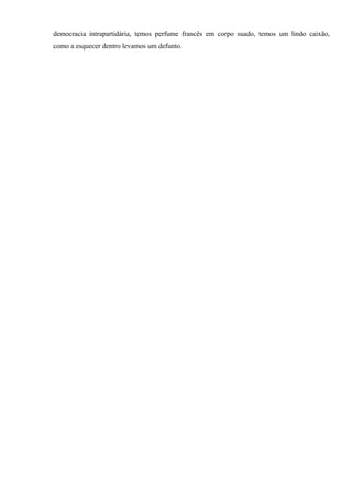 democracia intrapartidária, temos perfume francês em corpo suado, temos um lindo caixão,
como a esquecer dentro levamos um defunto.
 