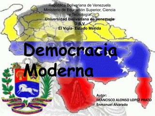 República Bolivariana de Venezuela
Ministerio de Educación Superior, Ciencia
y Tecnología
Universidad Bolivariana de Venezuela
U.B.V
El Vigía- Estado Mérida
Autor:
FRANCISCO ALONSO LOPEZ PRATO
Enmanuel Alvarado
Democracia
Moderna
 