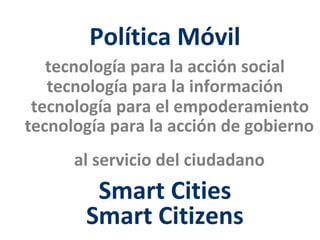 Política Móvil
   tecnología para la acción social
   tecnología para la información
 tecnología para el empoderamiento
tecnología para la acción de gobierno
      al servicio del ciudadano
        Smart Cities
       Smart Citizens
 