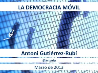 LA DEMOCRACIA MÓVIL




Antoni Gutiérrez-Rubí
        @antonigr

     Marzo de 2013
 