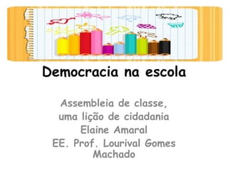 Democracia na escola

  Assembleia de classe,
  uma lição de cidadania
      Elaine Amaral
 EE. Prof. Lourival Gomes
         Machado
 