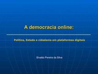 A democracia online: Sivaldo Pereira da Silva Política, Estado e cidadania em plataformas digitais 