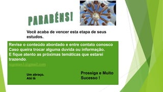 Você acaba de vencer esta etapa de seus
estudos.
Revise o conteúdo abordado e entre contato conosco
Caso queira trocar alguma duvida ou informação.
E fique atento as próximas temáticas que estarei
trazendo.
regomes1@gmail.com
Um abraço.
Até lá
Prossiga e Muito
Sucesso !
 