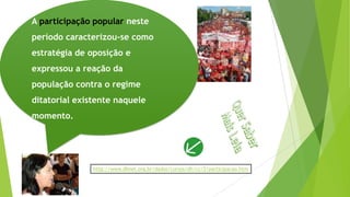 A participação popular neste
período caracterizou-se como
estratégia de oposição e
expressou a reação da
população contra o regime
ditatorial existente naquele
momento.
http://www.dhnet.org.br/dados/cursos/dh/cc/2/participacao.htm
 