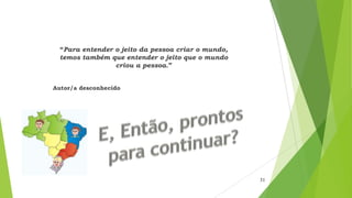 “Para entender o jeito da pessoa criar o mundo,
temos também que entender o jeito que o mundo
criou a pessoa.”
Autor/a desconhecido
31
 