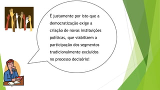 É justamente por isto que a
democratização exige a
criação de novas instituições
políticas, que viabilizem a
participação dos segmentos
tradicionalmente excluídos
no processo decisório!
 