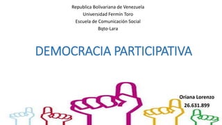 DEMOCRACIA PARTICIPATIVA
Republica Bolivariana de Venezuela
Universidad Fermín Toro
Escuela de Comunicación Social
Bqto-Lara
Oriana Lorenzo
26.631.899
 