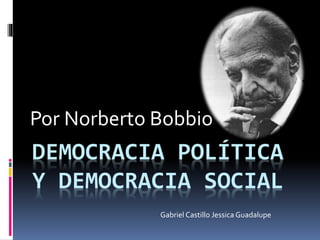 DEMOCRACIA POLÍTICA
Y DEMOCRACIA SOCIAL
Por Norberto Bobbio
Gabriel Castillo Jessica Guadalupe
 