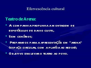 Efervescência cultural Teatro de Arena: A companhia propunha a montagem de espetáculos de baixo custo,  Sem cenários; Preparados para a apresentação em “arena” (espaço circular, com a platéia ao redor); Objetivo era levar o teatro ao povo. 