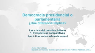 Democracia presidencial o
parlamentaria
¿Qué diferencia implica?
Las crisis del presidencialismo
1. Perspectivas comparativas
Juan J. Linza y Arturo Valenzuela (comps.)
 