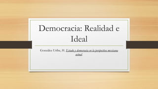 Democracia: Realidad e
Ideal
González Uribe, H. Estado y democracia en la perspectiva mexicana
actual.
 