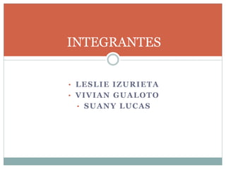 • LESLIE IZURIETA
• VIVIAN GUALOTO
• SUANY LUCAS
INTEGRANTES
 