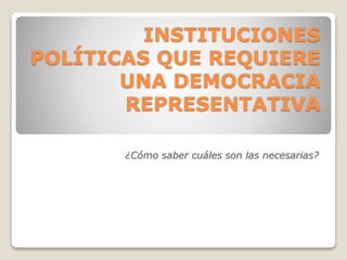 INSTITUCIONES
POLÍTICAS QUE REQUIERE
UNA DEMOCRACIA
REPRESENTATIVA
¿Cómo saber cuáles son las necesarias?
 