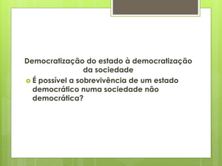 Democratização do estado à democratização 
da sociedade 
 É possível a sobrevivência de um estado 
democrático numa sociedade não 
democrática? 
 