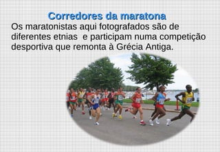 Corredores da maratona Os maratonistas aqui fotografados são de diferentes etnias  e participam numa competição desportiva que remonta à Grécia Antiga.   