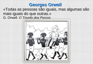 Georges Orwell «Todas as pessoas são iguais, mas algumas são mais iguais do que outras.»  G. Orwell.  O Triunfo dos Porcos 