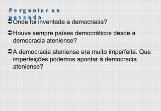 Perguntar ao passado Onde foi inventada a democracia? Houve sempre países democráticos desde a democracia ateniense? A democracia ateniense era muito imperfeita. Que imperfeições podemos apontar à democracia ateniense? 