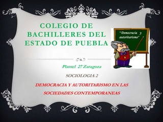 COLEGIO DE
BACHILLERES DEL
ESTADO DE PUEBLA
Plantel 27 Zaragoza
SOCIOLOGIA 2
DEMOCRACIA Y AUTORITARISMO EN LAS
SOCIEDADES CONTEMPORANEAS
 