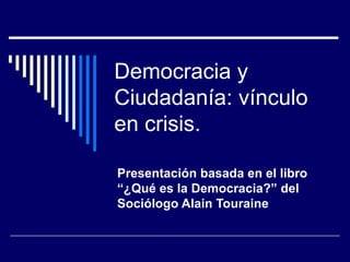 Democracia y Ciudadanía: vínculo en crisis. Presentación basada en el libro “¿Qué es la Democracia?” del Sociólogo Alain Touraine 