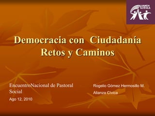 Democracia con  CiudadaníaRetos y Caminos EncuentroNacional de Pastoral Social Ago 12, 2010 Rogelio Gómez Hermosillo M. Alianza Cívica 