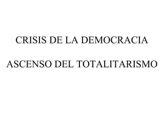 CRISIS DE LA DEMOCRACIA

ASCENSO DEL TOTALITARISMO
 