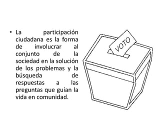 • La        participación
  ciudadana es la forma
  de     involucrar     al
  conjunto      de      la
  sociedad en la solución
  de los problemas y la
  búsqueda             de
  respuestas     a     las
  preguntas que guían la
  vida en comunidad.
 