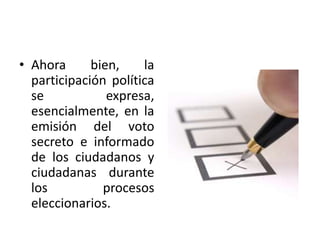 • Ahora      bien,    la
  participación política
  se            expresa,
  esencialmente, en la
  emisión del voto
  secreto e informado
  de los ciudadanos y
  ciudadanas durante
  los          procesos
  eleccionarios.
 