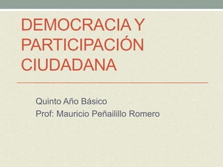 DEMOCRACIA Y
PARTICIPACIÓN
CIUDADANA
Quinto Año Básico
Prof: Mauricio Peñailillo Romero
 