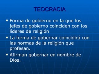 TEOCRACIA Forma de gobierno en la que los jefes de gobierno coinciden con los líderes de religión La forma de gobernar coincidirá con las normas de la religión que profesan. Afirman gobernar en nombre de Dios. 