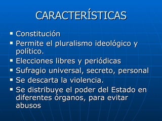 CARACTERÍSTICAS Constitución Permite el pluralismo ideológico y político. Elecciones libres y periódicas Sufragio universal, secreto, personal Se descarta la violencia. Se distribuye el poder del Estado en diferentes órganos, para evitar abusos 