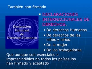 DECLARACIONES INTERNACIONALES DE DERECHOS . De derechos Humanos De derechos de las niñas y niños De la mujer De los trabajadores También han firmado Que aunque son esenciales e imprescindibles no todos los países los han firmado y aceptado 