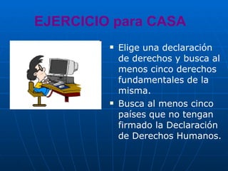 EJERCICIO para CASA Elige una declaración de derechos y busca al menos cinco derechos fundamentales de la misma. Busca al menos cinco países que no tengan firmado la Declaración de Derechos Humanos. 