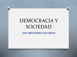 DEMOCRACIA Y
SOCIEDAD
ANA MEZARINA ESCOBAR
 