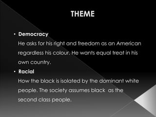 • Democracy
 He asks for his right and freedom as an American
 regardless his colour. He wants equal treat in his
 own country.
• Racial
 How the black is isolated by the dominant white
 people. The society assumes black as the
 second class people.
 