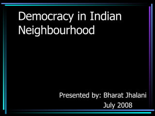 Democracy in Indian  Neighbourhood Presented by: Bharat Jhalani July 2008 