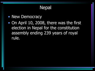 Nepal New Democracy On April 10, 2008, there was the first election in Nepal for the constitution assembly ending 239 years of royal rule. 