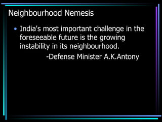 Neighbourhood Nemesis India's most important challenge in the foreseeable future is the growing instability in its neighbourhood. -Defense Minister A.K.Antony 
