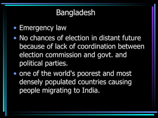 Bangladesh Emergency law No chances of election in distant future because of lack of coordination between election commission and govt. and political parties. one of the world's poorest and most densely populated countries causing people migrating to India.  