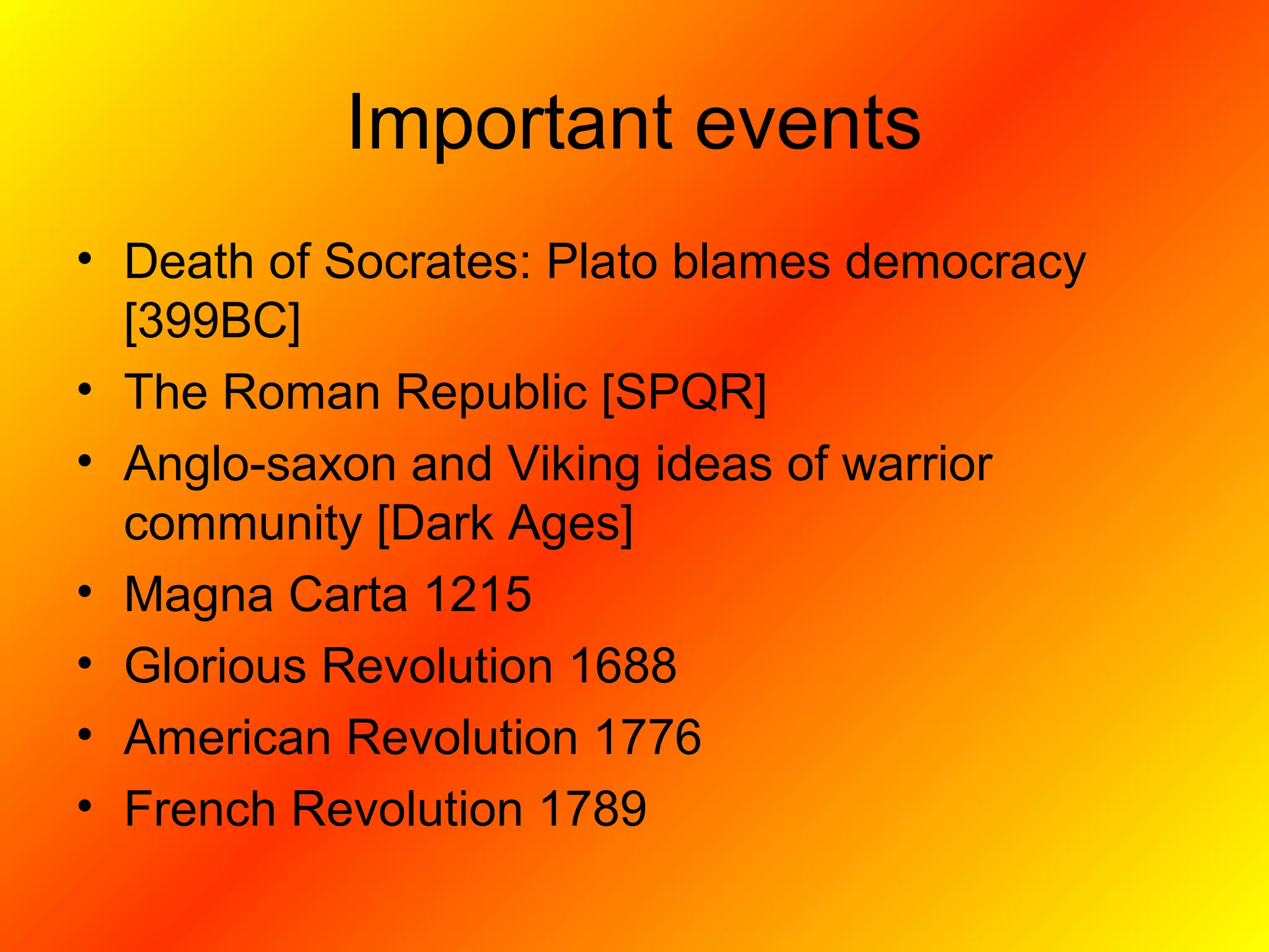Important events
• Death of Socrates: Plato blames democracy
[399BC]
• The Roman Republic [SPQR]
• Anglo-saxon and Viking ideas of warrior
community [Dark Ages]
• Magna Carta 1215
• Glorious Revolution 1688
• American Revolution 1776
• French Revolution 1789
 
