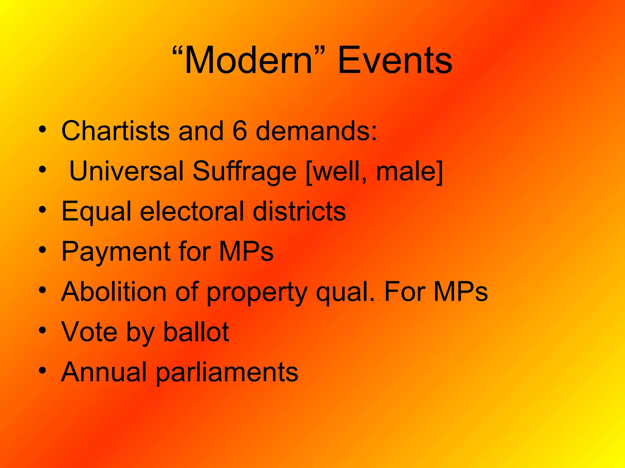 “Modern” Events
• Chartists and 6 demands:
• Universal Suffrage [well, male]
• Equal electoral districts
• Payment for MPs
• Abolition of property qual. For MPs
• Vote by ballot
• Annual parliaments
 