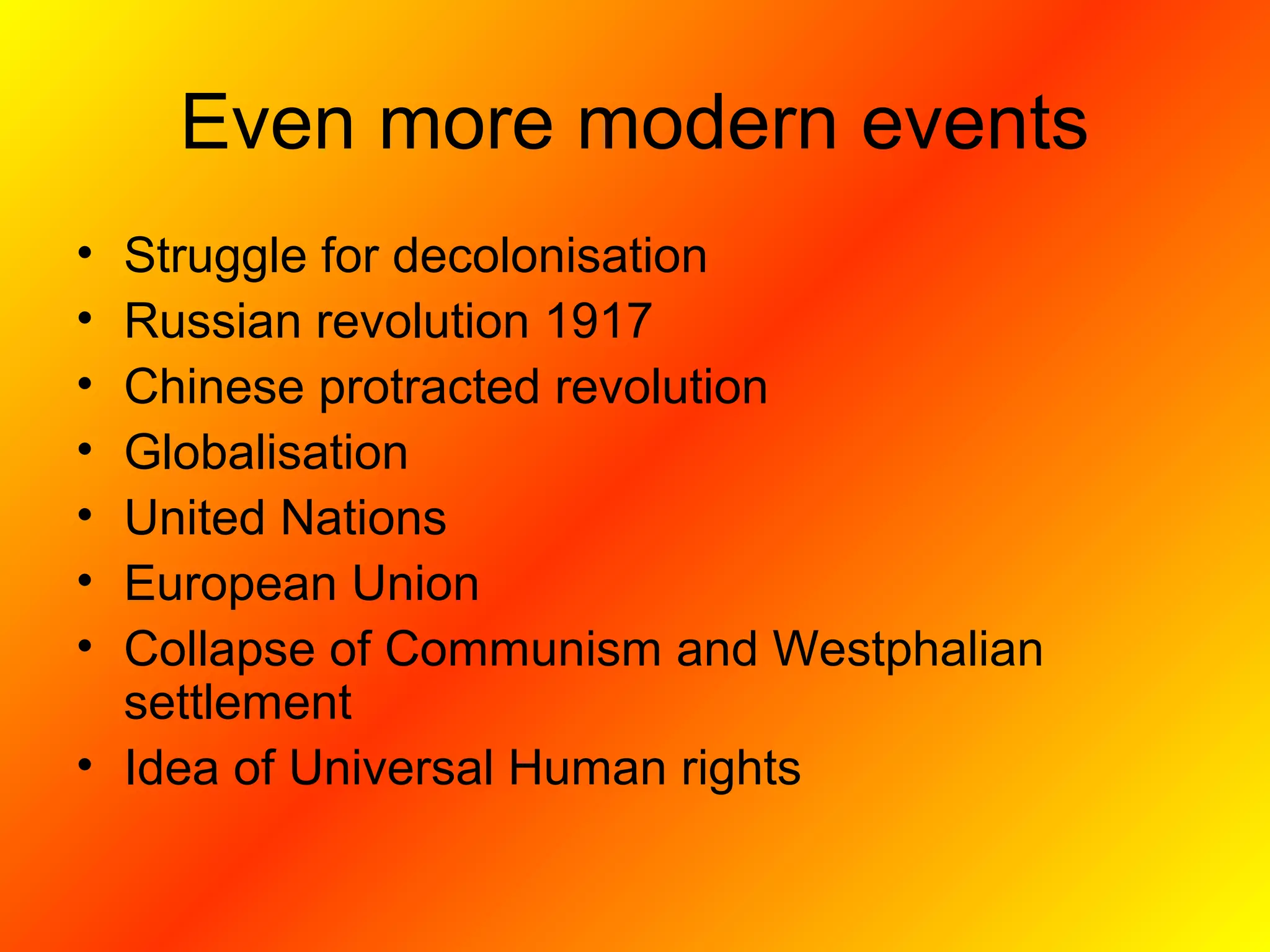 Even more modern events
• Struggle for decolonisation
• Russian revolution 1917
• Chinese protracted revolution
• Globalisation
• United Nations
• European Union
• Collapse of Communism and Westphalian
settlement
• Idea of Universal Human rights
 