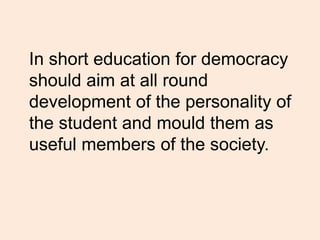 In short education for democracy
should aim at all round
development of the personality of
the student and mould them as
useful members of the society.
 
